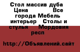 Стол массив дуба › Цена ­ 17 000 - Все города Мебель, интерьер » Столы и стулья   . Мордовия респ.